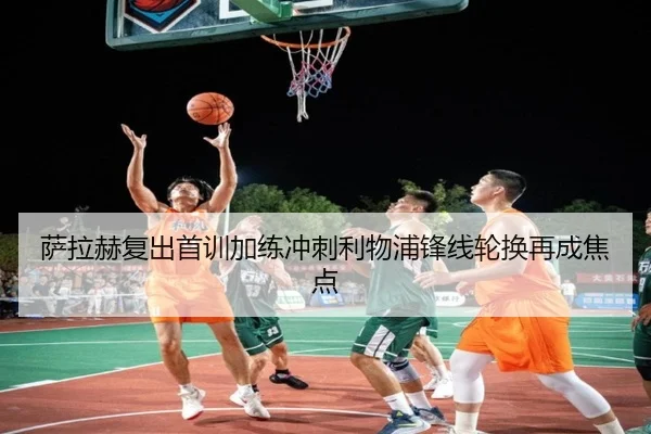 萨拉赫复出首训加练冲刺利物浦锋线轮换再成焦点 - XingkongSports