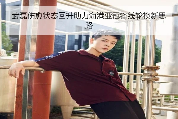 武磊伤愈状态回升助力海港亚冠锋线轮换新思路（XingkongSports）